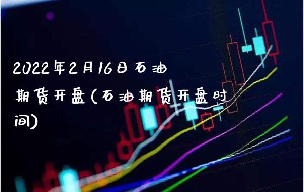 2022年2月16日石油期货开盘(石油期货开盘时间) (https://www.njaxzs.com/) 期货投资 第1张