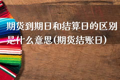 期货到期日和结算日的区别是什么意思(期货结账日) (https://www.njaxzs.com/) 内盘期货 第1张