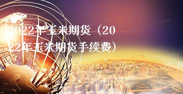 2022年玉米期货（2022年玉米期货手续费） (https://www.njaxzs.com/) 黄金期货 第1张