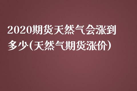2020期货天然气会涨到多少(天然气期货涨价) (https://www.njaxzs.com/) 期货投资 第1张