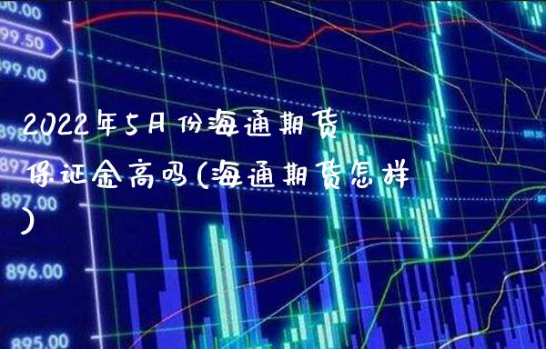 2022年5月份海通期货保证金高吗(海通期货怎样) (https://www.njaxzs.com/) 期货直播间 第1张