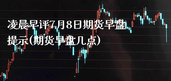 凌晨早评7月8日期货早盘提示(期货早盘几点) (https://www.njaxzs.com/) 期货开户 第1张