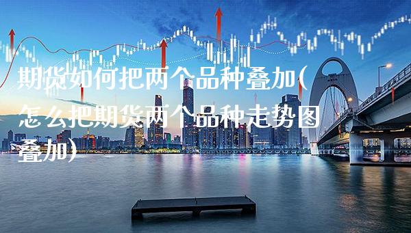 期货如何把两个品种叠加(怎么把期货两个品种走势图叠加) (https://www.njaxzs.com/) 期货开户 第1张
