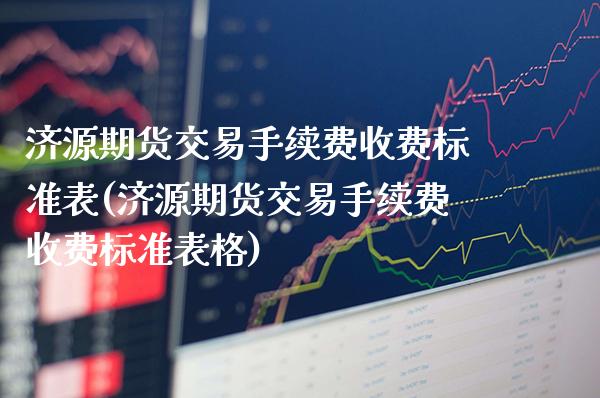 济源期货交易手续费收费标准表(济源期货交易手续费收费标准表格) (https://www.njaxzs.com/) 期货行情 第1张