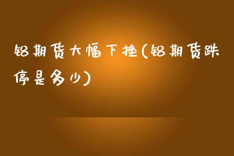 铝期货大幅下挫(铝期货跌停是多少) (https://www.njaxzs.com/) 期货直播间 第1张