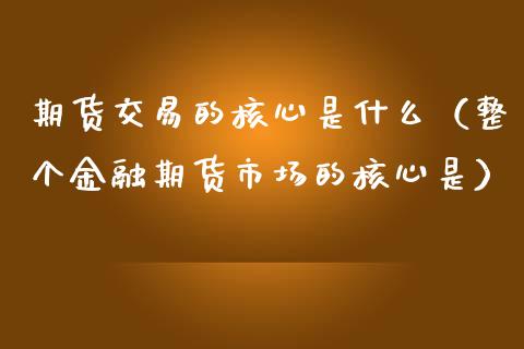 期货交易的核心是什么（整个金融期货市场的核心是） (https://www.njaxzs.com/) 期货行情 第1张