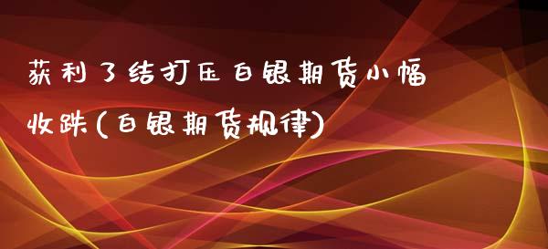 获利了结白银期货小幅收跌(白银期货规律) (https://www.njaxzs.com/) 期货直播间 第1张