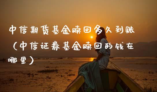中信期货基金赎回多久到账（中信证券基金赎回的钱在哪里） (https://www.njaxzs.com/) 期货直播间 第1张