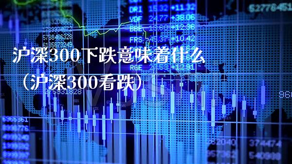 沪深300下跌意味着什么（沪深300看跌） (https://www.njaxzs.com/) 期货直播间 第1张