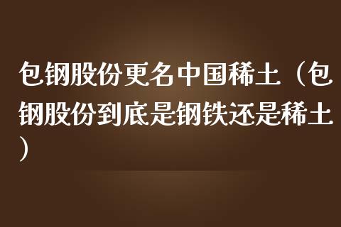 包钢股份更名中国（包钢股份到底是钢铁还是） (https://www.njaxzs.com/) 期货行情 第1张