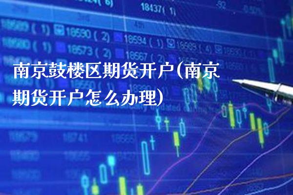 南京鼓楼区期货开户(南京期货开户怎么办理) (https://www.njaxzs.com/) 期货直播间 第1张