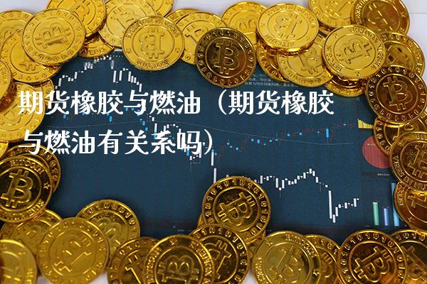 期货橡胶与燃油（期货橡胶与燃油有关系吗） (https://www.njaxzs.com/) 期货直播间 第1张