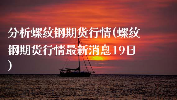 分析螺纹钢期货行情(螺纹钢期货行情最新消息19日) (https://www.njaxzs.com/) 原油期货 第1张