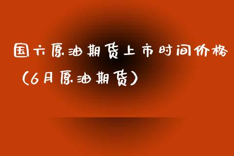 国六原油期货上市时间（6月原油期货） (https://www.njaxzs.com/) 黄金期货 第1张