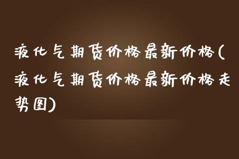 液化气期货价格最新价格(液化气期货价格最新价格走势图) (https://www.njaxzs.com/) 黄金期货 第1张