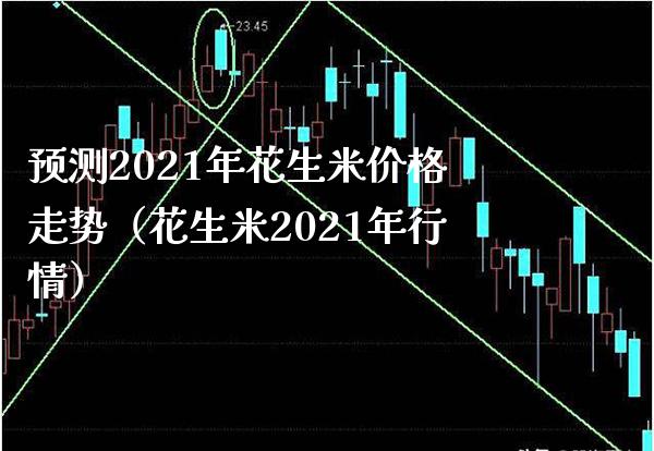 预测2021年花生米走势（花生米2021年行情） (https://www.njaxzs.com/) 黄金期货 第1张
