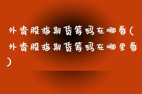 外资股指期货筹码在哪看(外资股指期货筹码在哪里看) (https://www.njaxzs.com/) 期货直播间 第1张