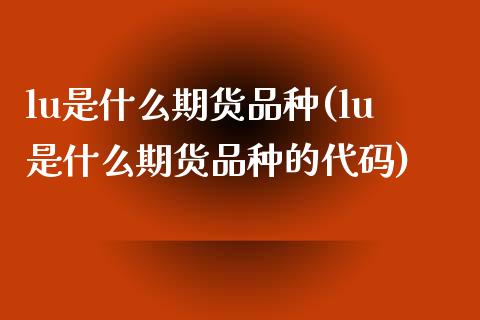 lu是什么期货品种(lu是什么期货品种的代码) (https://www.njaxzs.com/) 期货直播间 第1张