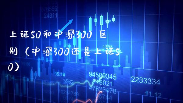上证50和沪深300 区别（沪深300还是上证50） (https://www.njaxzs.com/) 期货直播间 第1张