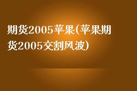 期货2005苹果(苹果期货2005交割风波) (https://www.njaxzs.com/) 期货直播间 第1张