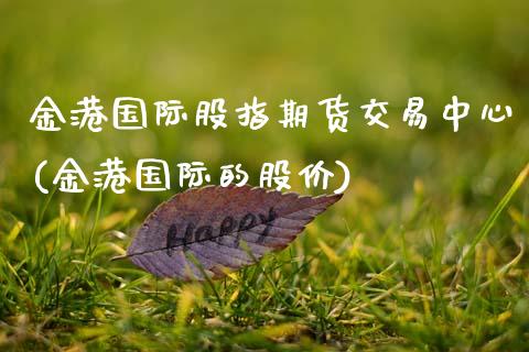 金港国际股指期货交易中心(金港国际的股价) (https://www.njaxzs.com/) 期货行情 第1张