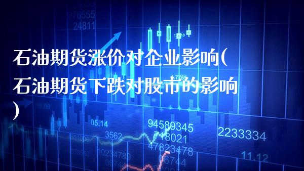 石油期货涨价对企业影响(石油期货下跌对股市的影响) (https://www.njaxzs.com/) 期货开户 第1张