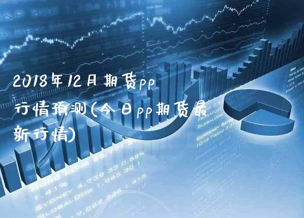 2018年12月期货pp行情预测(今日pp期货最新行情) (https://www.njaxzs.com/) 期货行情 第1张