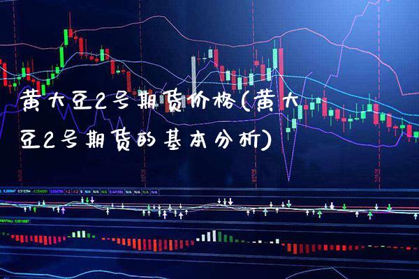 黄大豆2号期货价格(黄大豆2号期货的基本分析) (https://www.njaxzs.com/) 期货直播间 第1张