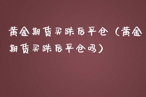 黄金期货买跌后平仓（黄金期货买跌后平仓吗） (https://www.njaxzs.com/) 期货直播间 第1张
