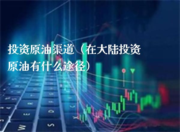 投资原油渠道（在投资原油有什么途径） (https://www.njaxzs.com/) 内盘期货 第1张