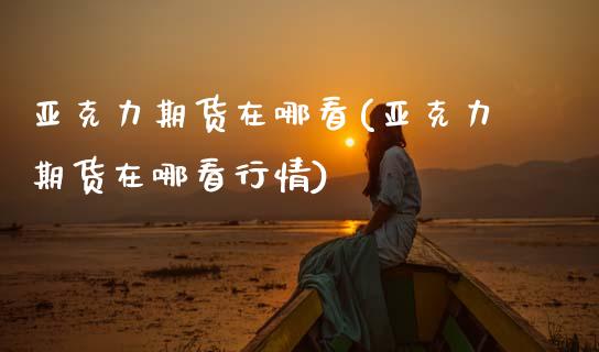 亚克力期货在哪看(亚克力期货在哪看行情) (https://www.njaxzs.com/) 期货直播间 第1张