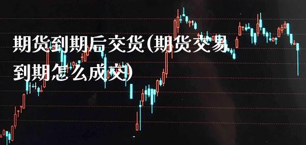 期货到期后交货(期货交易到期怎么成交) (https://www.njaxzs.com/) 期货行情 第1张