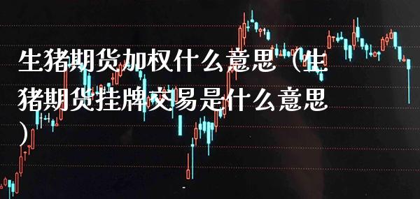 生猪期货加权什么意思（生猪期货挂牌交易是什么意思） (https://www.njaxzs.com/) 期货行情 第1张