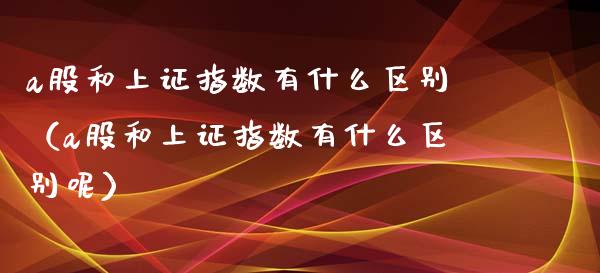 a股和上证指数有什么区别（a股和上证指数有什么区别呢） (https://www.njaxzs.com/) 原油期货 第1张