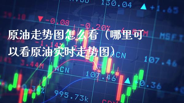 原油走势图怎么看(哪里可以看原油实时走势图) 黄金期货 第1张-爱新财经 原油走势图怎么看(哪里可以看原油实时走势图) (https://www.njaxzs.com/) 黄金期货 第1张