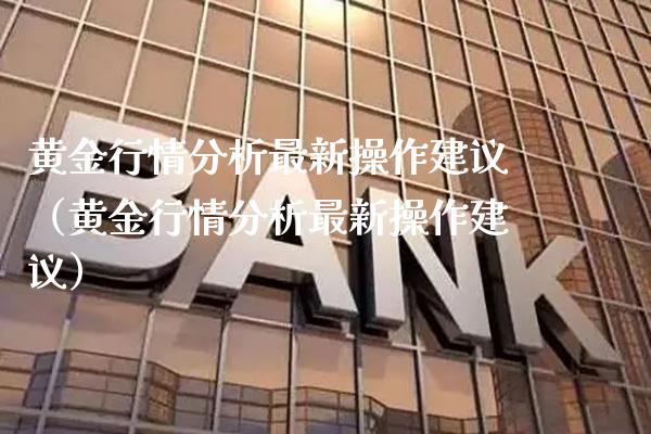 黄金行情分析最新操作建议（黄金行情分析最新操作建议） (https://www.njaxzs.com/) 期货直播间 第1张