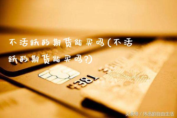 不活跃的期货能买吗(不活跃的期货能买吗?) (https://www.njaxzs.com/) 原油期货 第1张