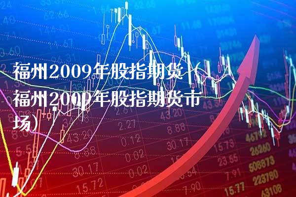 福州2009年股指期货（福州2009年股指期货市场） (https://www.njaxzs.com/) 期货直播间 第1张