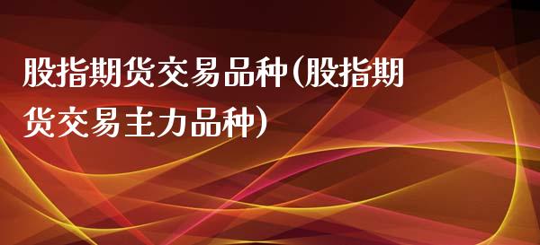 股指期货交易品种(股指期货交易主力品种) (https://www.njaxzs.com/) 期货开户 第1张