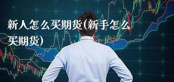 新人怎么买期货(新手怎么买期货) (https://www.njaxzs.com/) 期货直播间 第1张