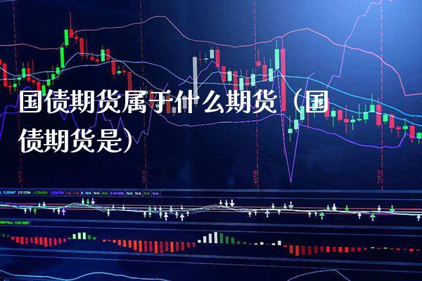 国债期货属于什么期货（国债期货是） (https://www.njaxzs.com/) 期货直播间 第1张