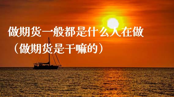 做期货一般都是什么人在做（做期货是干嘛的） (https://www.njaxzs.com/) 期货直播间 第1张