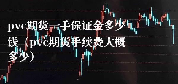 pvc期货一手保证金多少钱（pvc期货手续费大概多少） (https://www.njaxzs.com/) 内盘期货 第1张