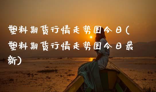 塑料期货行情走势图今日(塑料期货行情走势图今日最新) (https://www.njaxzs.com/) 期货直播间 第1张