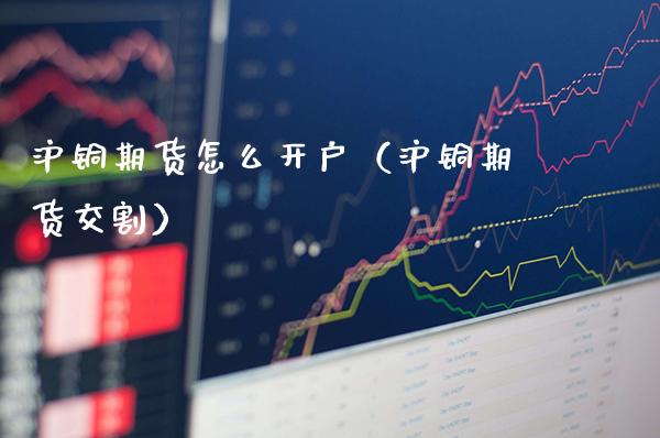 沪铜期货怎么开户（沪铜期货交割） (https://www.njaxzs.com/) 内盘期货 第1张