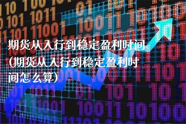 期货从入行到稳定盈利时间(期货从入行到稳定盈利时间怎么算) (https://www.njaxzs.com/) 期货直播间 第1张