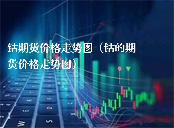 钴期货走势图（钴的期货走势图） (https://www.njaxzs.com/) 期货行情 第1张