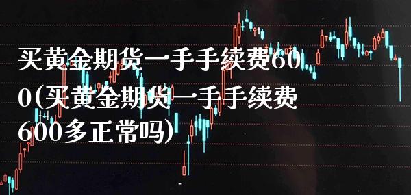 买黄金期货一手手续费600(买黄金期货一手手续费600多正常吗) (https://www.njaxzs.com/) 期货投资 第1张
