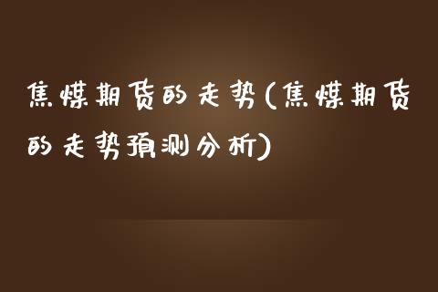 焦煤期货的走势(焦煤期货的走势预测分析) (https://www.njaxzs.com/) 期货直播间 第1张
