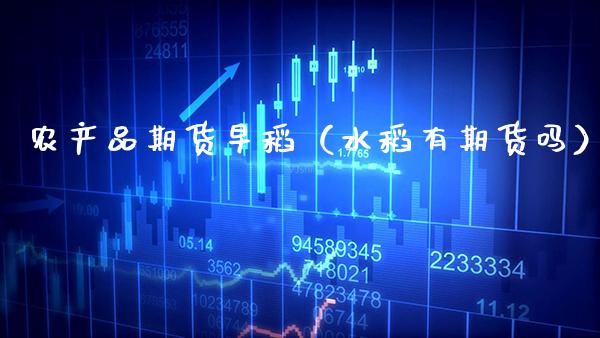 农产品期货早稻（水稻有期货吗） (https://www.njaxzs.com/) 期货直播间 第1张